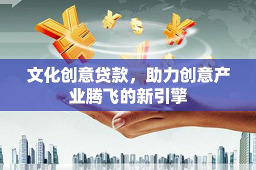 桥东文化创意贷款，助力创意产业腾飞的新引擎