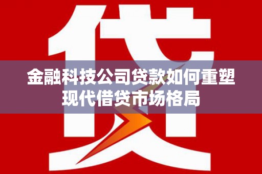 桥东金融科技公司贷款如何重塑现代借贷市场格局