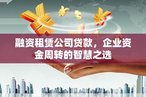 桥东融资租赁公司贷款，企业资金周转的智慧之选
