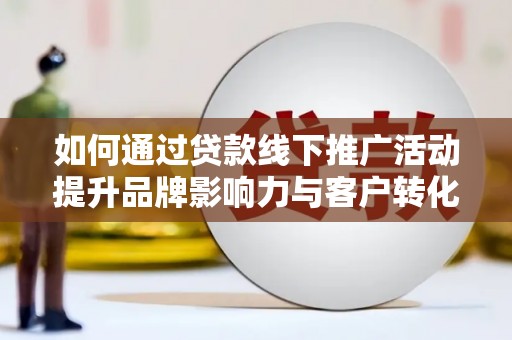桥东如何通过贷款线下推广活动提升品牌影响力与客户转化率