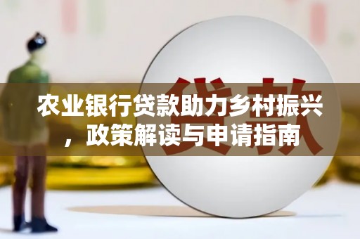 桥东农业银行贷款助力乡村振兴，政策解读与申请指南
