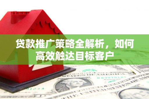 桥东贷款推广策略全解析，如何高效触达目标客户