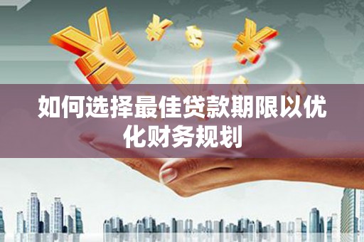 桥东如何选择最佳贷款期限以优化财务规划