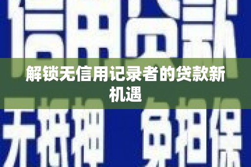 桥东解锁无信用记录者的贷款新机遇