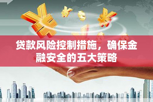 桥东贷款风险控制措施，确保金融安全的五大策略