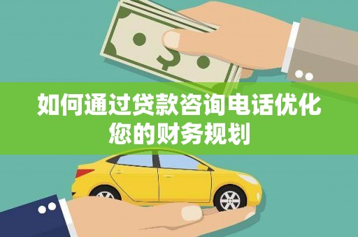 桥东如何通过贷款咨询电话优化您的财务规划