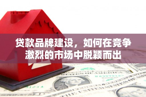 桥东贷款品牌建设，如何在竞争激烈的市场中脱颖而出