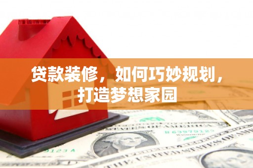 桥东贷款装修，如何巧妙规划，打造梦想家园