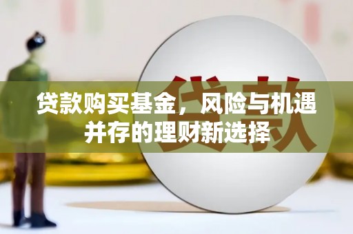 桥东贷款购买基金，风险与机遇并存的理财新选择
