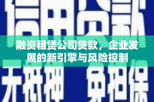 桥东融资租赁公司贷款，企业发展的新引擎与风险控制