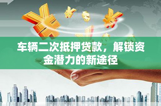 桥东车辆二次抵押贷款，解锁资金潜力的新途径