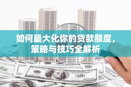 桥东如何最大化你的贷款额度，策略与技巧全解析