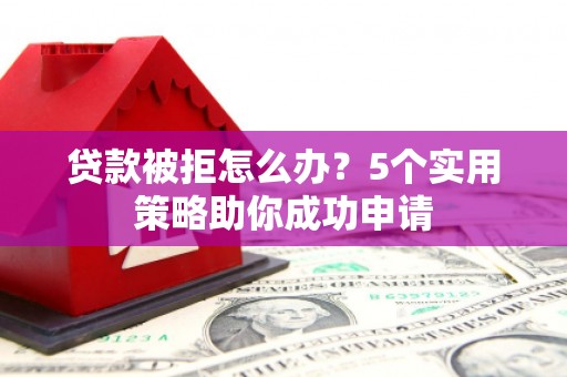 桥东贷款被拒怎么办？5个实用策略助你成功申请