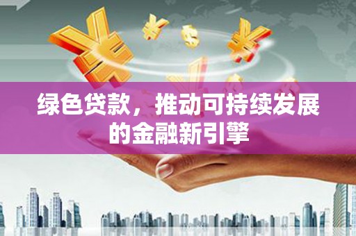 桥东绿色贷款，推动可持续发展的金融新引擎