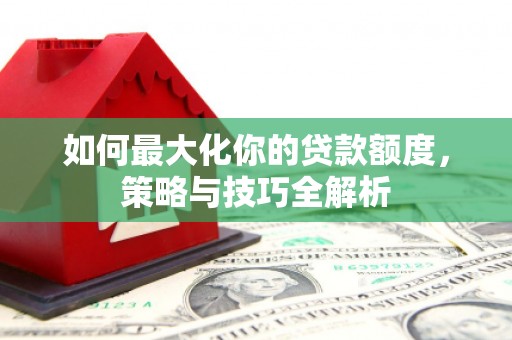 桥东如何最大化你的贷款额度，策略与技巧全解析