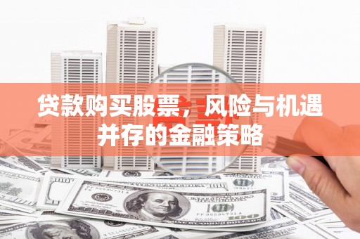 桥东贷款购买股票，风险与机遇并存的金融策略