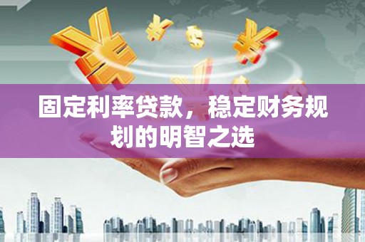 桥东固定利率贷款，稳定财务规划的明智之选