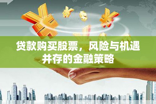 桥东贷款购买股票，风险与机遇并存的金融策略