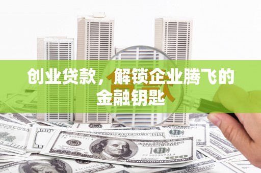 桥东创业贷款，解锁企业腾飞的金融钥匙