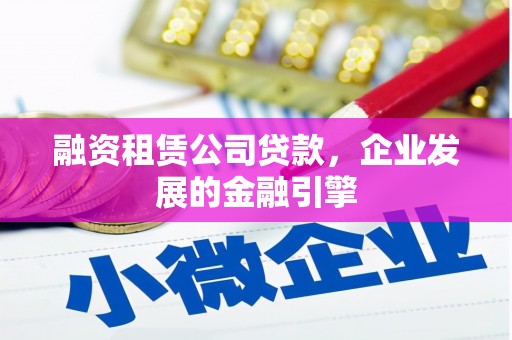 桥东融资租赁公司贷款，企业发展的金融引擎