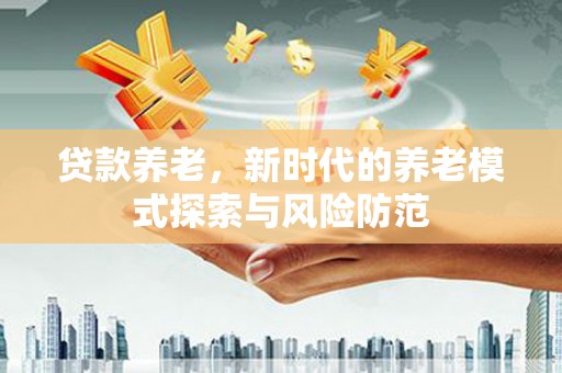 桥东贷款养老，新时代的养老模式探索与风险防范